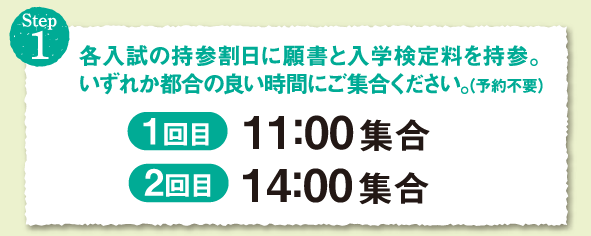 各入試の持参割日に願書と入学検定料を持参。いずれか都合の良い時間にご集合ください