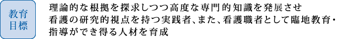 論理的な根拠を探求しつつ高度な専門的知識を発展させ看護の研究的視点をもつ実践者、また、看護職者として臨地教育・指導ができ得る人材を育成します。