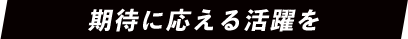 期待に応える活躍を