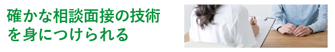 確かな相談面接の技術を身につけられる 確かな相談面接の技術を身につけられる